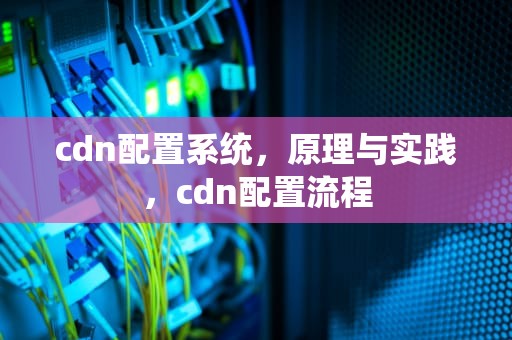 cdn配置系统，原理与实践，cdn配置流程