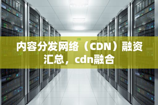 内容分发网络（CDN）融资汇总，cdn融合