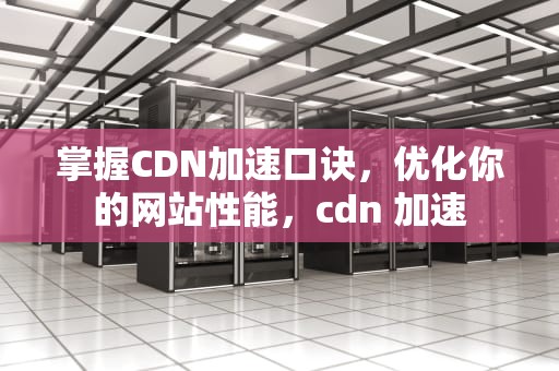掌握CDN加速口诀，优化你的网站性能，cdn 加速