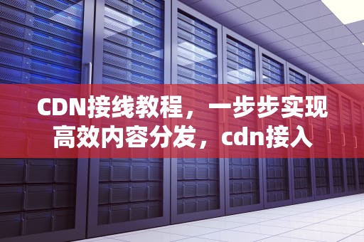 CDN接线教程，一步步实现高效内容分发，cdn接入