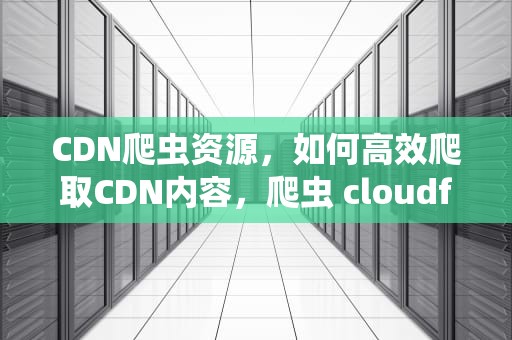 CDN爬虫资源，如何高效爬取CDN内容，爬虫 cloudflare
