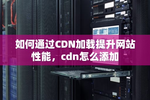 如何通过CDN加载提升网站性能，cdn怎么添加