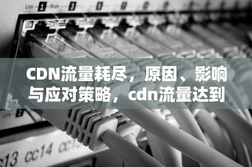 CDN流量耗尽，原因、影响与应对策略，cdn流量达到上限
