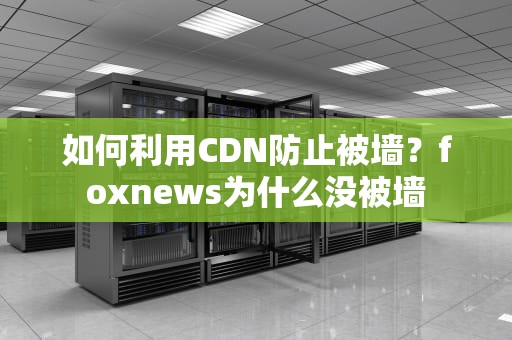如何利用CDN防止被墙？foxnews为什么没被墙