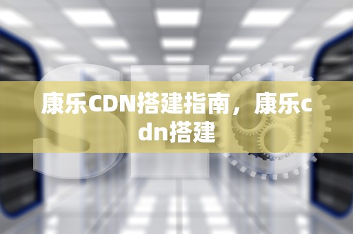 康乐CDN搭建指南，康乐cdn搭建