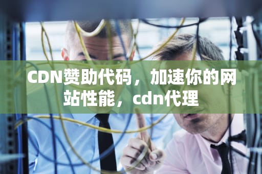 CDN赞助代码，加速你的网站性能，cdn代理