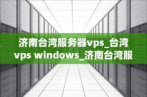 济南台湾服务器vps_台湾vps windows_济南台湾服务器VPS的优势与应用