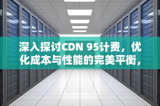 深入探讨CDN 95计费，优化成本与性能的完美平衡，cdn 95计费
