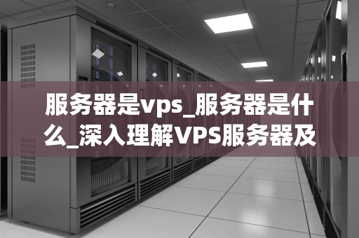 服务器是vps_服务器是什么_深入理解VPS服务器及其在现代网络中的重要性