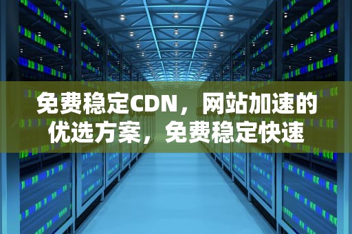 免费稳定CDN，网站加速的优选方案，免费稳定快速