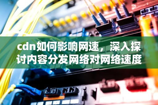cdn如何影响网速，深入探讨内容分发网络对网络速度的影响，cdn对网络性能的影响