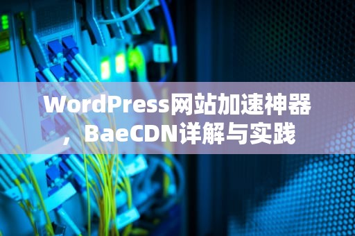 WordPress网站加速神器，BaeCDN详解与实践