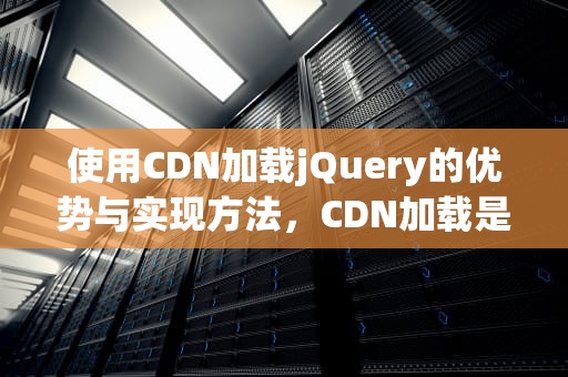 使用CDN加载jQuery的优势与实现方法，CDN加载是什么