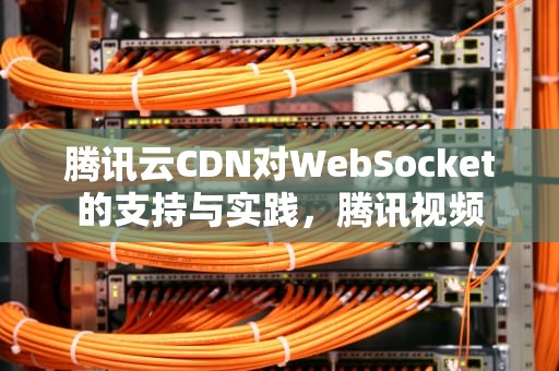 腾讯云CDN对WebSocket的支持与实践，腾讯视频
