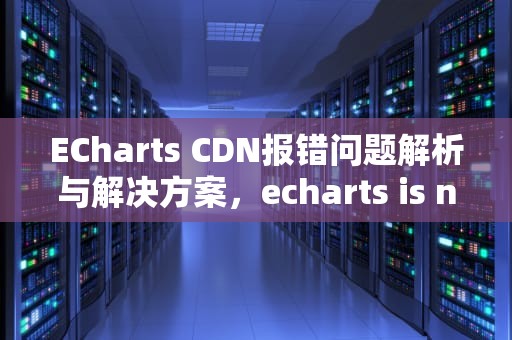 ECharts CDN报错问题解析与解决方案，echarts is not loaded