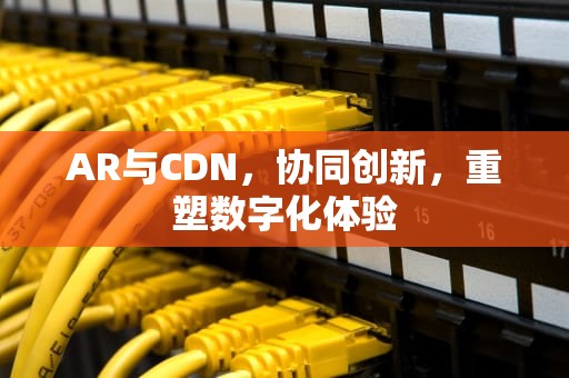 AR与CDN，协同创新，重塑数字化体验