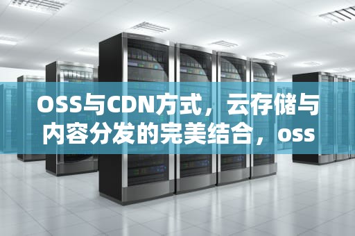 OSS与CDN方式，云存储与内容分发的完美结合，oss+cdn