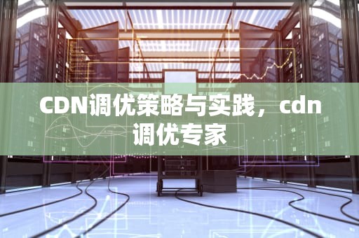 CDN调优策略与实践，cdn调优专家