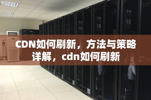 CDN如何刷新，方法与策略详解，cdn如何刷新