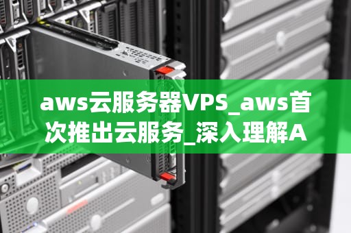 aws云服务器VPS_aws首次推出云服务_深入理解AWS云服务器VPS