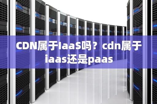 CDN属于IaaS吗？cdn属于iaas还是paas
