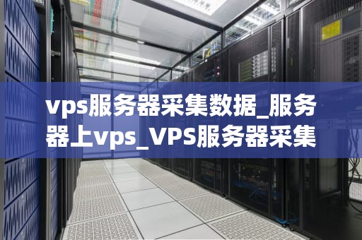 vps服务器采集数据_服务器上vps_VPS服务器采集数据的实践与应用