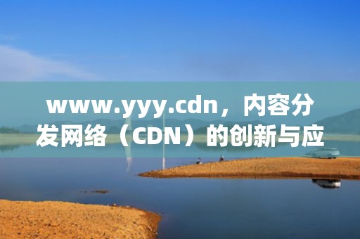 www.yyy.cdn，内容分发网络（CDN）的创新与应用