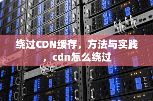 绕过CDN缓存，方法与实践，cdn怎么绕过