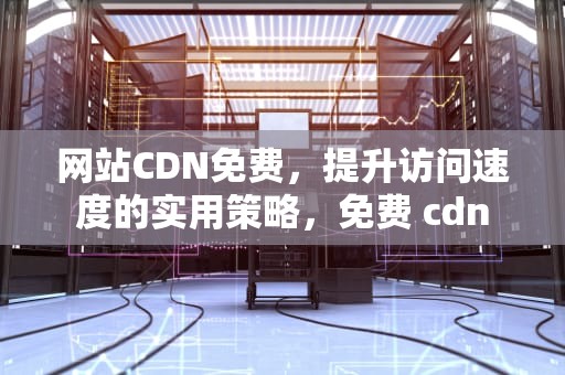 网站CDN免费，提升访问速度的实用策略，免费 cdn