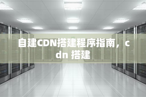 自建CDN搭建程序指南，cdn 搭建