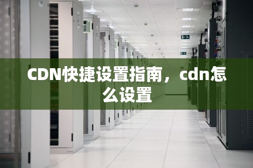 CDN快捷设置指南，cdn怎么设置