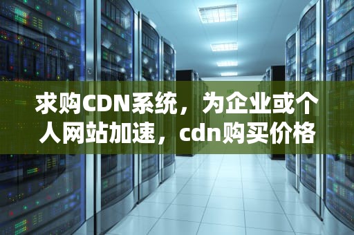 求购CDN系统，为企业或个人网站加速，cdn购买价格