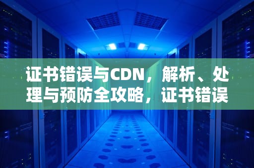 证书错误与CDN，解析、处理与预防全攻略，证书错误导航已阻止怎么解决方法