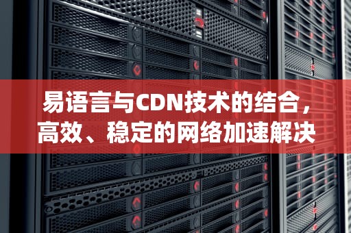 易语言与CDN技术的结合，高效、稳定的网络加速解决方案，cdn易语言获取不到客户真实ip