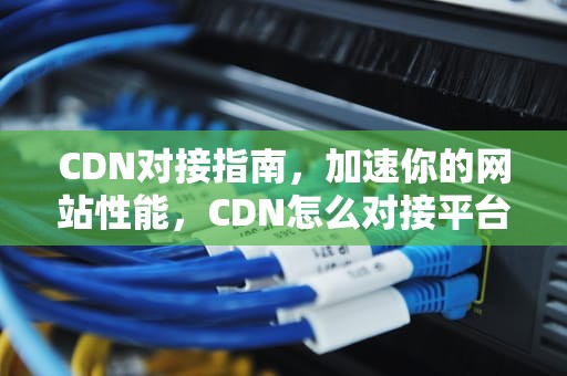 CDN对接指南，加速你的网站性能，CDN怎么对接平台