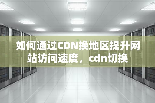 如何通过CDN换地区提升网站访问速度，cdn切换