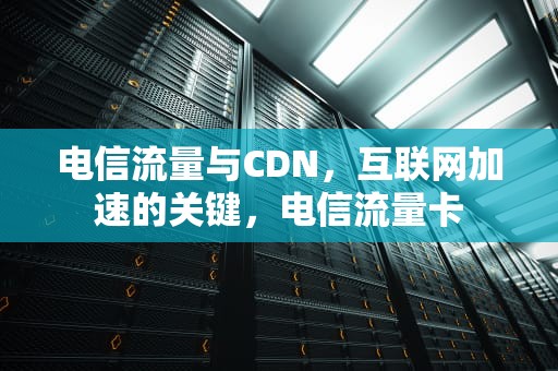 电信流量与CDN，互联网加速的关键，电信流量卡
