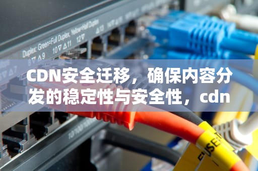 CDN安全迁移，确保内容分发的稳定性与安全性，cdn安全问题