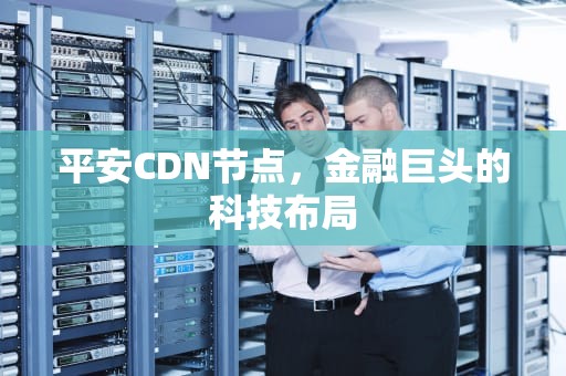 平安CDN节点，金融巨头的科技布局