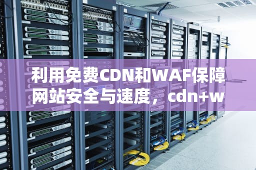 利用免费CDN和WAF保障网站安全与速度，cdn+waf