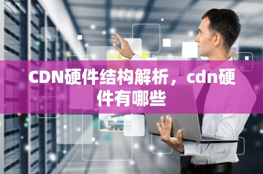 CDN硬件结构解析，cdn硬件有哪些
