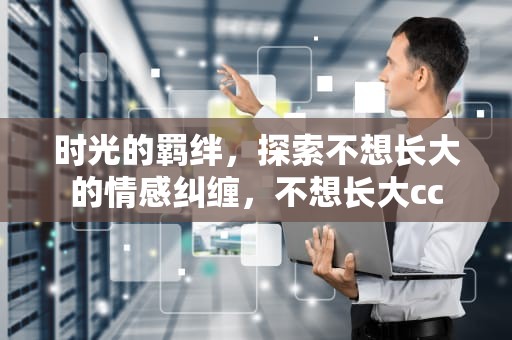 时光的羁绊，探索不想长大的情感纠缠，不想长大cc