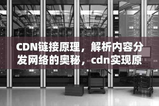 CDN链接原理，解析内容分发网络的奥秘，cdn实现原理
