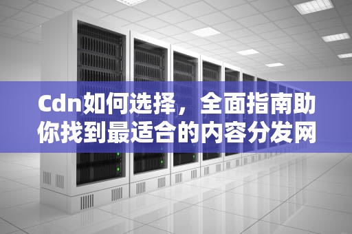 Cdn如何选择，全面指南助你找到最适合的内容分发网络服务，cdn的设置问题