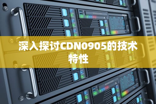 深入探讨CDN0905的技术特性