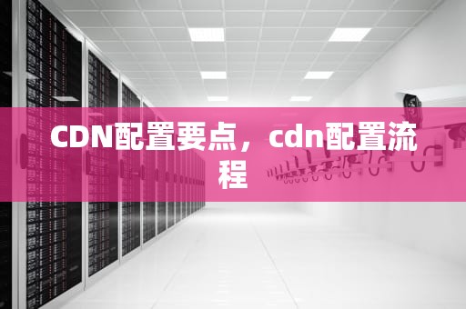 CDN配置要点，cdn配置流程