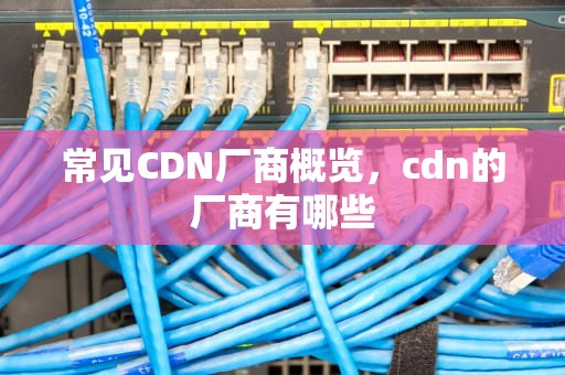 常见CDN厂商概览，cdn的厂商有哪些