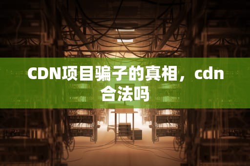 CDN项目骗子的真相，cdn合法吗