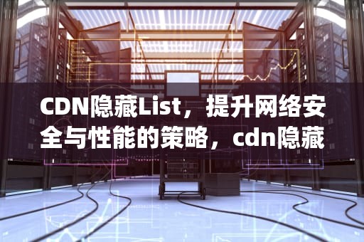 CDN隐藏List，提升网络安全与性能的策略，cdn隐藏服务器ip