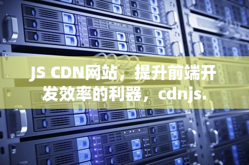 JS CDN网站，提升前端开发效率的利器，cdnjs.